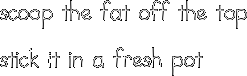 scoop the fat off the